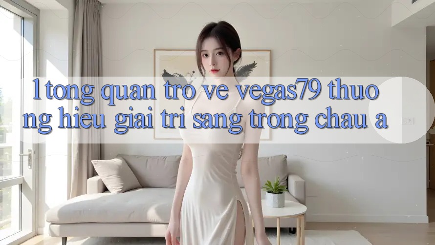 1. Tổng quan trở về Vegas79 - Thương hiệu giải trí sang trọng châu Á