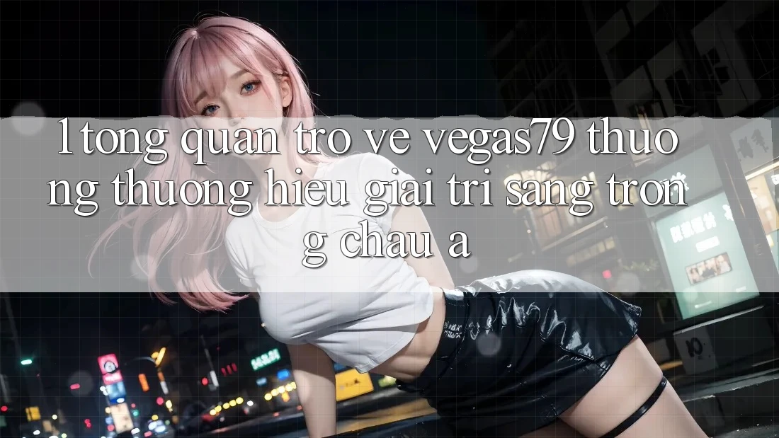 1. Tổng quan trở về Vegas79 - Thương thương hiệu giải trí sang trọng châu Á 1. Tổng quan trở về Vegas79 - Thương thương hiệu giải trí sang trọng châu Á