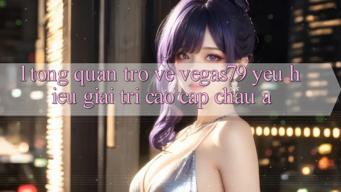 1. Tổng quan trở về Vegas79 - Yêu hiệu giải trí cao cấp châu Á