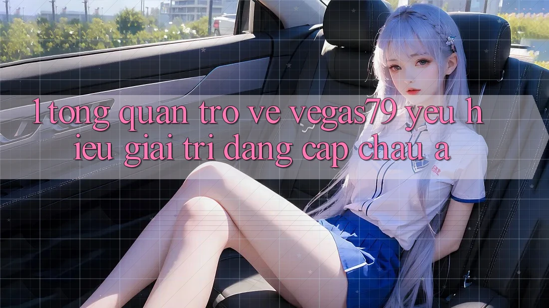 1. Tổng quan trở về Vegas79 - Yêu hiệu giải trí đẳng cấp châu Á 1. Tổng quan trở về Vegas79 - Yêu hiệu giải trí đẳng cấp châu Á