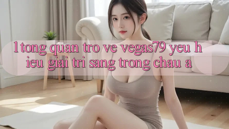 1. Tổng quan trở về Vegas79 - Yêu hiệu giải trí sang trọng châu Á