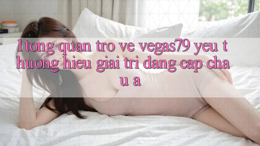 1. Tổng quan trở về Vegas79 - Yêu thương hiệu giải trí đẳng cấp châu Á 1. Tổng quan trở về Vegas79 - Yêu thương hiệu giải trí đẳng cấp châu Á