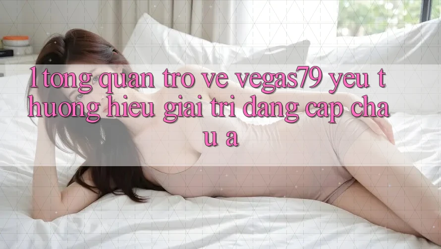 1. Tổng quan trở về Vegas79 - Yêu thương hiệu giải trí đẳng cấp châu Á