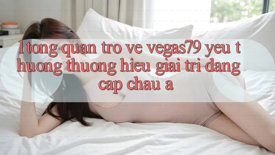 1. Tổng quan trở về Vegas79 - Yêu thương thương hiệu giải trí đẳng cấp châu Á