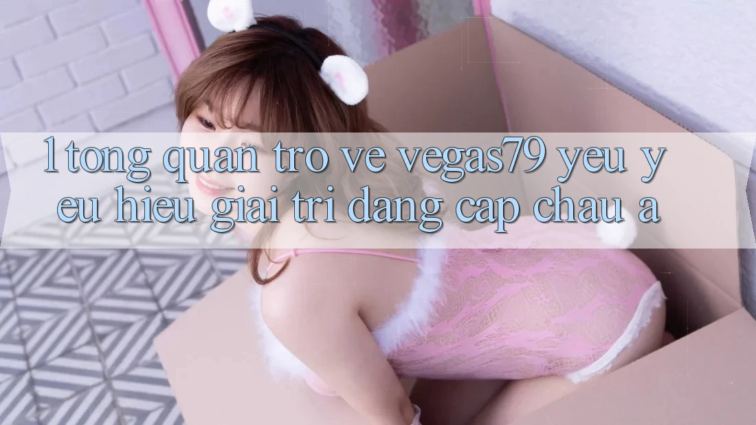 1. Tổng quan trở về Vegas79 - Yêu yêu hiệu giải trí đẳng cấp châu Á