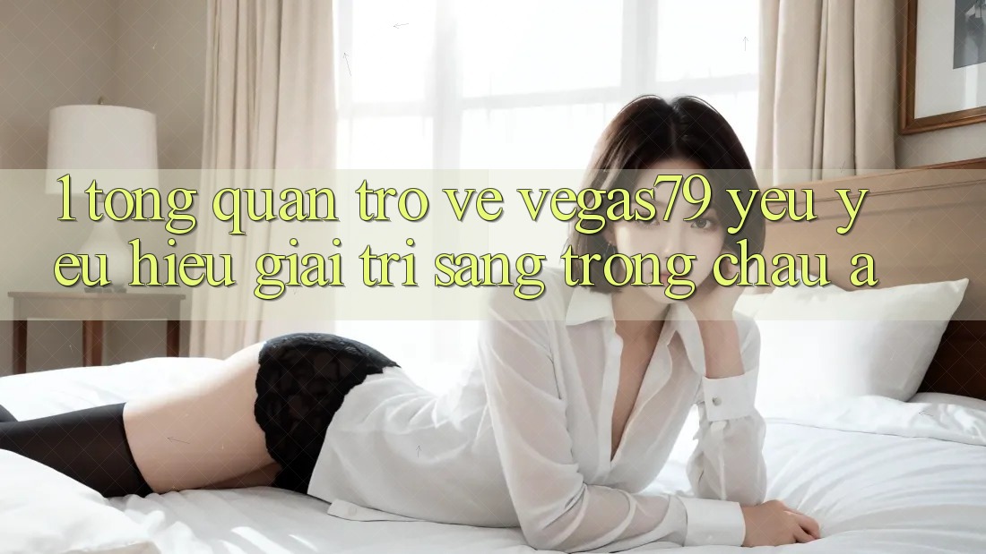 1. Tổng quan trở về Vegas79 - Yêu yêu hiệu giải trí sang trọng châu Á