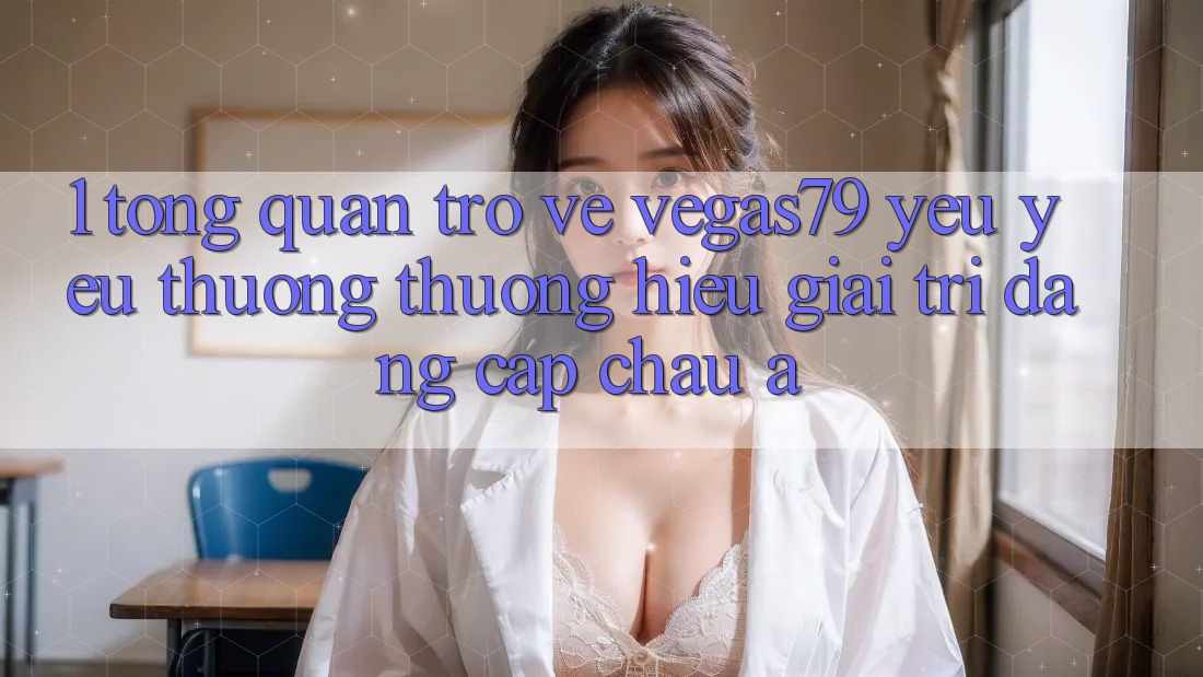 1. Tổng quan trở về Vegas79 - Yêu yêu thương thương hiệu giải trí đẳng cấp châu Á 1. Tổng quan trở về Vegas79 - Yêu yêu thương thương hiệu giải trí đẳng cấp châu Á