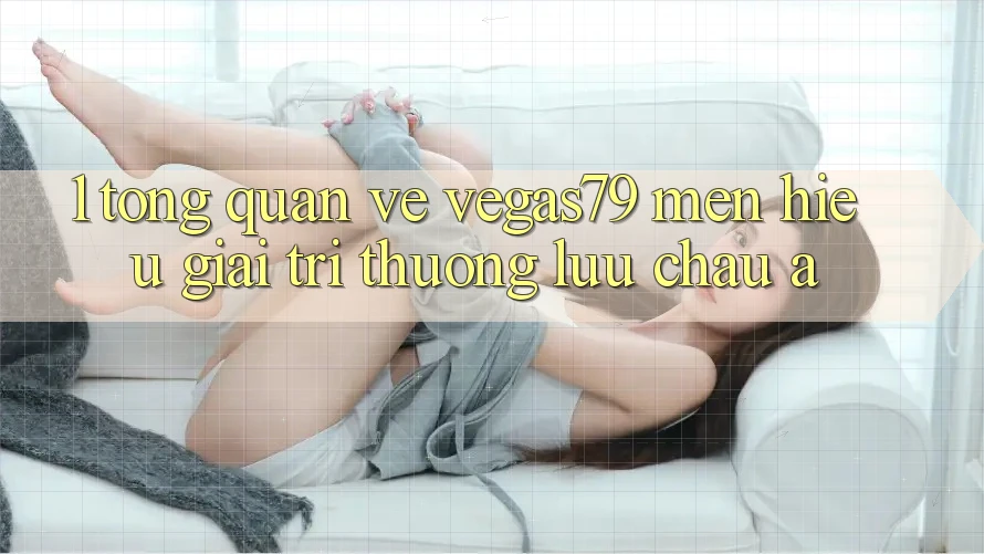 1. Tổng quan về Vegas79 - Mến hiệu giải trí thượng lưu châu Á 1. Tổng quan về Vegas79 - Mến hiệu giải trí thượng lưu châu Á