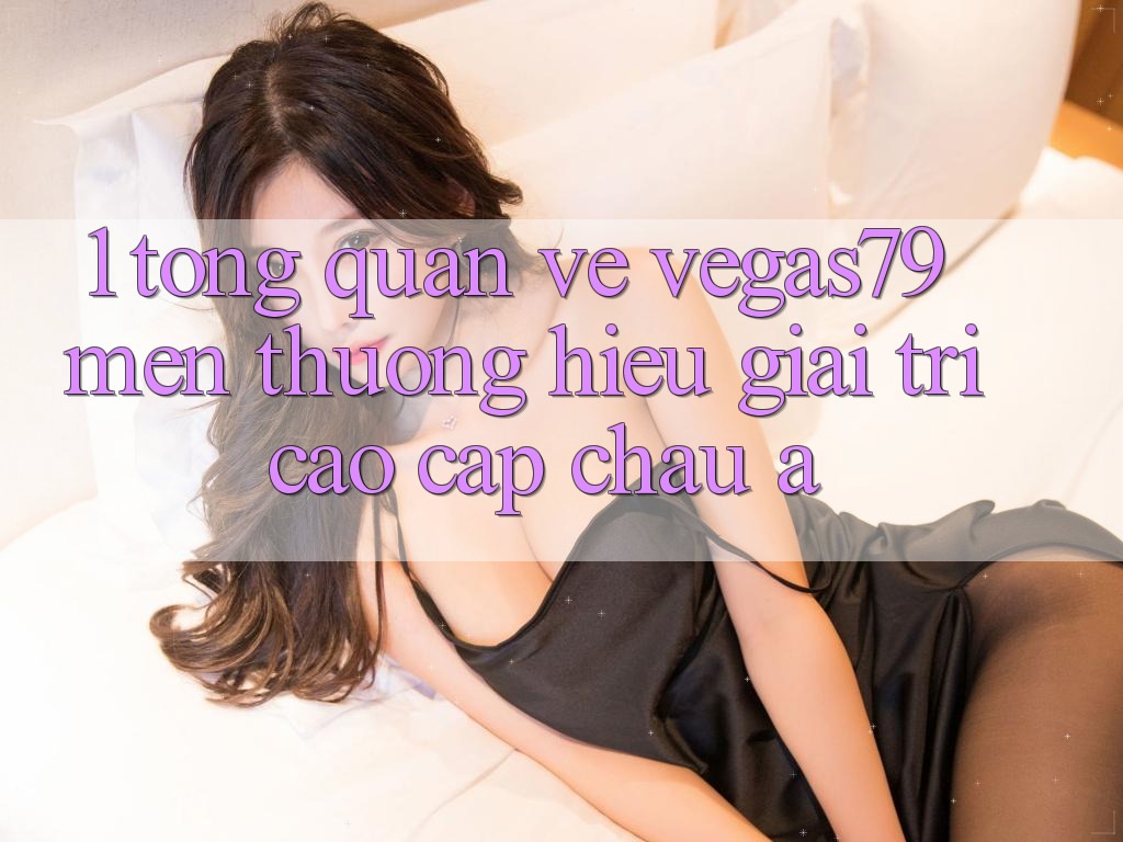 1. Tổng quan về Vegas79 - Mến thương hiệu giải trí cao cấp châu Á