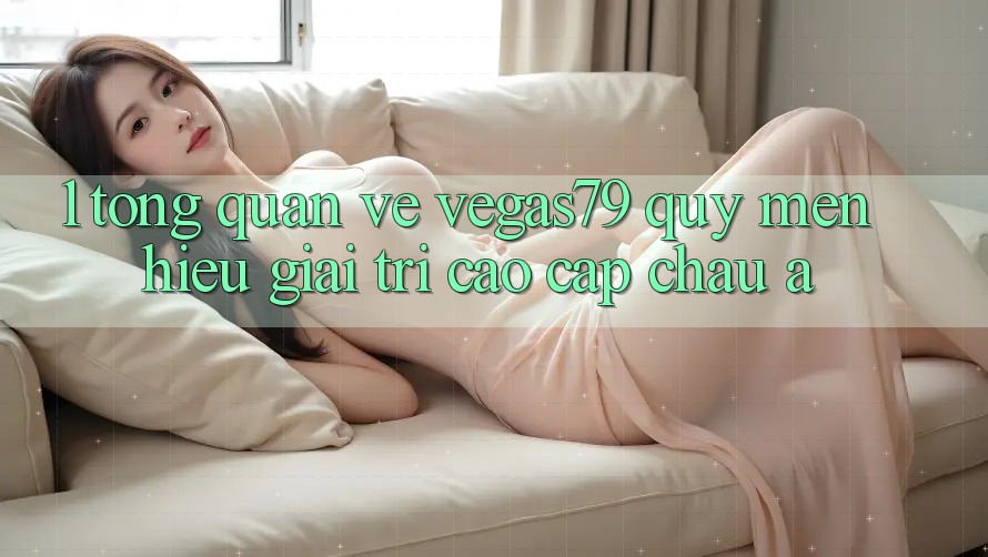 1. Tổng quan về Vegas79 - Quý mến hiệu giải trí cao cấp châu Á
