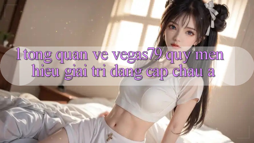 1. Tổng quan về Vegas79 - Quý mến hiệu giải trí đẳng cấp châu Á