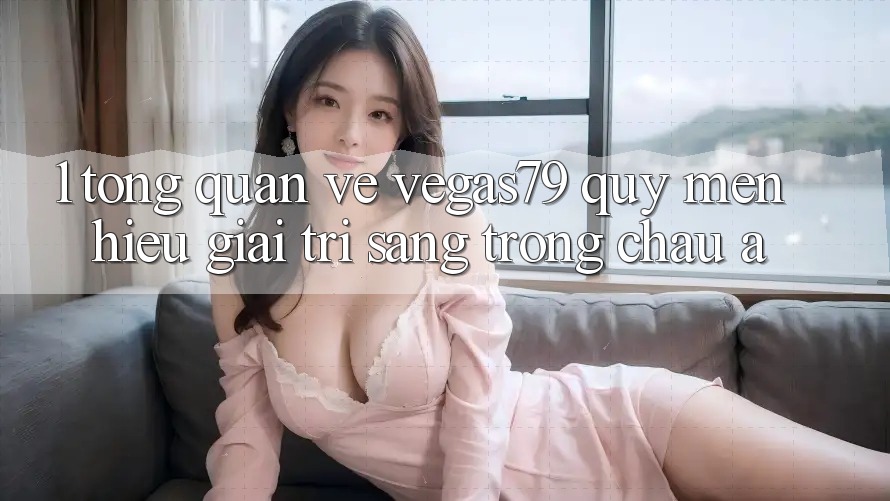 1. Tổng quan về Vegas79 - Quý mến hiệu giải trí sang trọng châu Á 1. Tổng quan về Vegas79 - Quý mến hiệu giải trí sang trọng châu Á