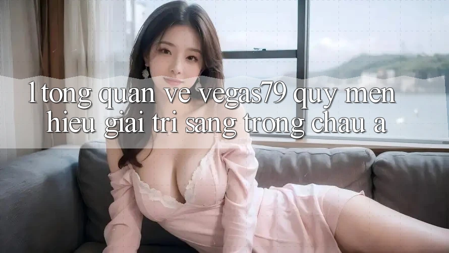 1. Tổng quan về Vegas79 - Quý mến hiệu giải trí sang trọng châu Á