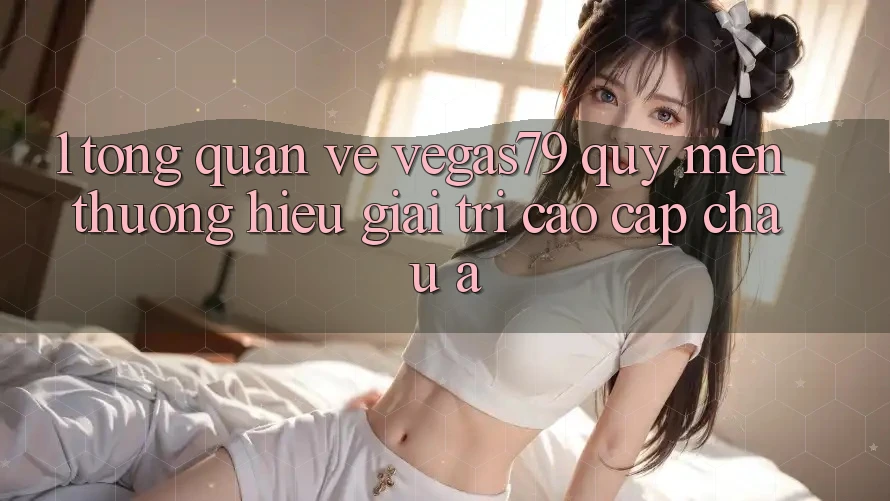 1. Tổng quan về Vegas79 - Quý mến thương hiệu giải trí cao cấp châu Á