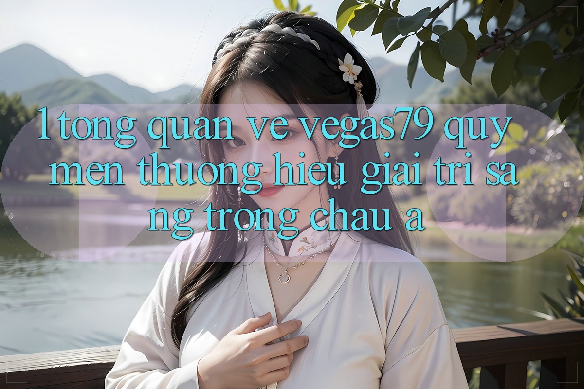 1. Tổng quan về Vegas79 - Quý mến thương hiệu giải trí sang trọng châu Á 1. Tổng quan về Vegas79 - Quý mến thương hiệu giải trí sang trọng châu Á