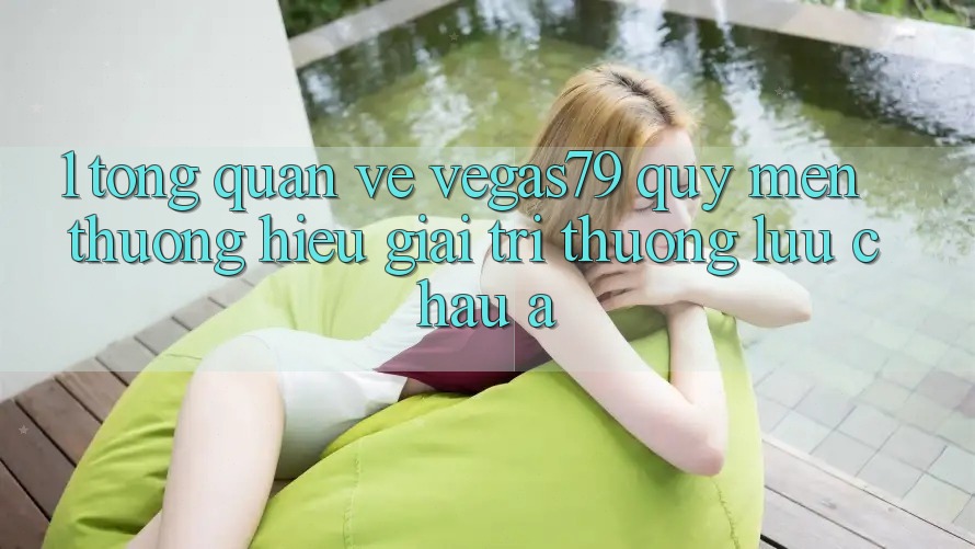 1. Tổng quan về Vegas79 - Quý mến thương hiệu giải trí thượng lưu châu Á