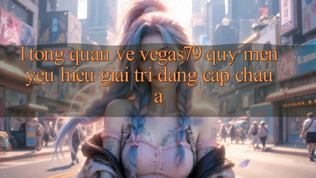 1. Tổng quan về Vegas79 - Quý mến yêu hiệu giải trí đẳng cấp châu Á 1. Tổng quan về Vegas79 - Quý mến yêu hiệu giải trí đẳng cấp châu Á