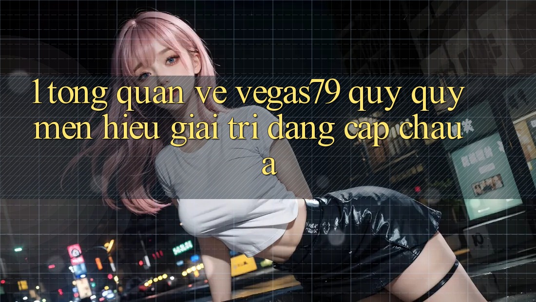 1. Tổng quan về Vegas79 - Quý quý mến hiệu giải trí đẳng cấp châu Á 1. Tổng quan về Vegas79 - Quý quý mến hiệu giải trí đẳng cấp châu Á