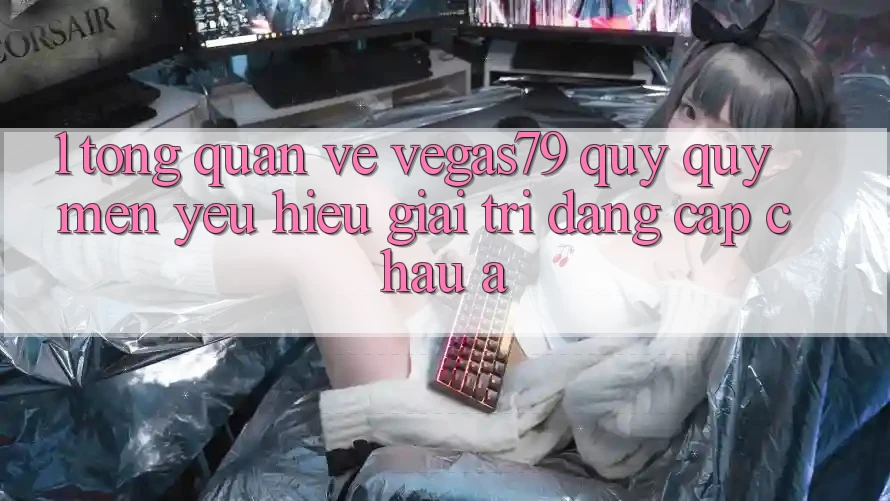 1. Tổng quan về Vegas79 - Quý quý mến yêu hiệu giải trí đẳng cấp châu Á