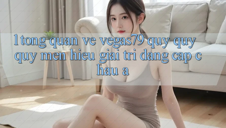 1. Tổng quan về Vegas79 - Quý quý quý mến hiệu giải trí đẳng cấp châu Á