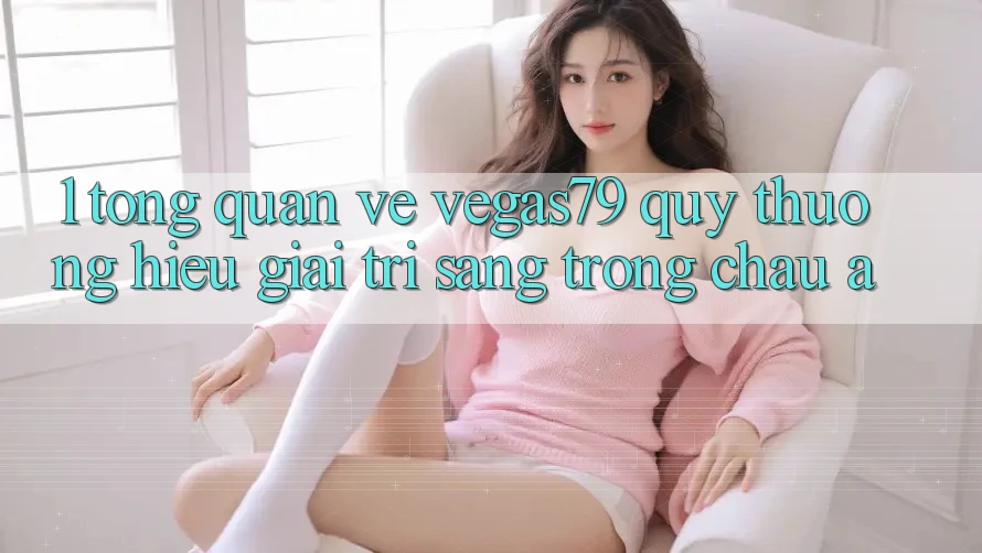 1. Tổng quan về Vegas79 - Quý thương hiệu giải trí sang trọng châu Á 1. Tổng quan về Vegas79 - Quý thương hiệu giải trí sang trọng châu Á