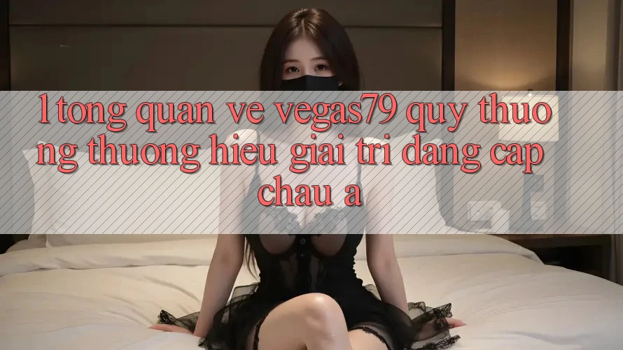 1. Tổng quan về Vegas79 - Quý thương thương hiệu giải trí đẳng cấp châu Á