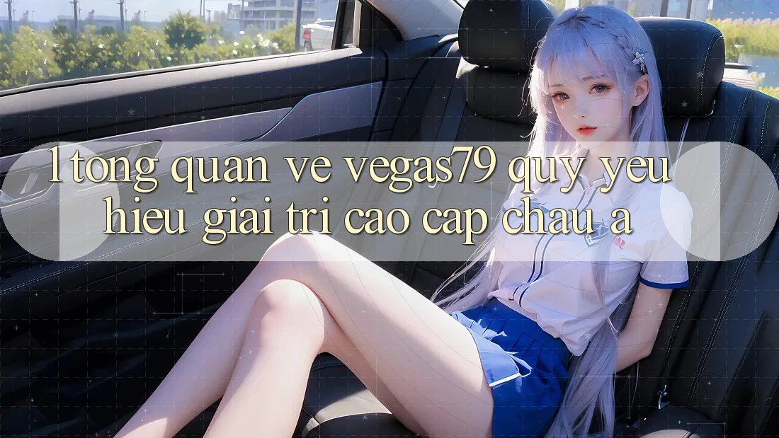 1. Tổng quan về Vegas79 - Quý yêu hiệu giải trí cao cấp châu Á 1. Tổng quan về Vegas79 - Quý yêu hiệu giải trí cao cấp châu Á