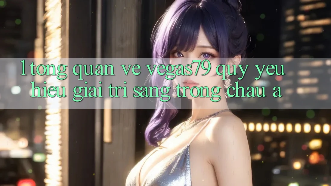 1. Tổng quan về Vegas79 - Quý yêu hiệu giải trí sang trọng châu Á 1. Tổng quan về Vegas79 - Quý yêu hiệu giải trí sang trọng châu Á