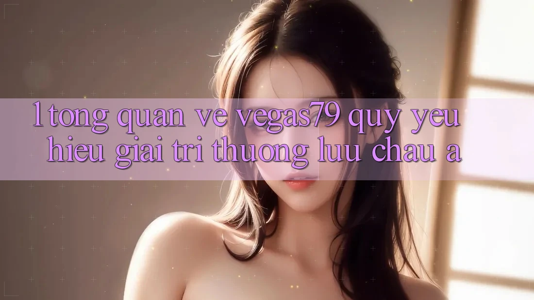 1. Tổng quan về Vegas79 - Quý yêu hiệu giải trí thượng lưu châu Á