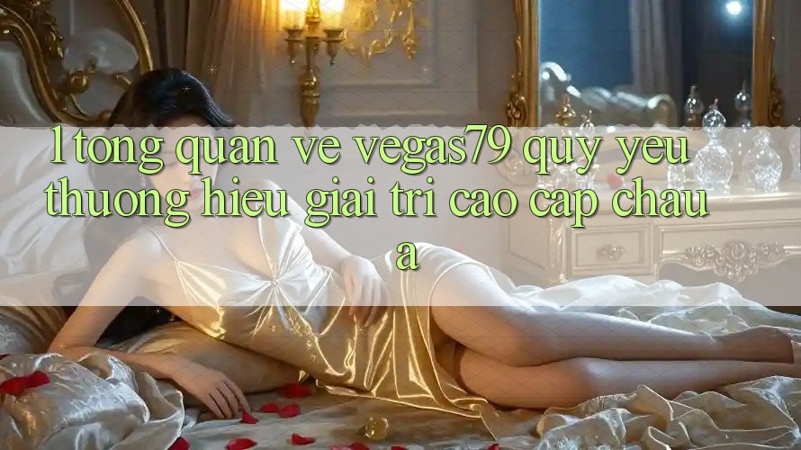 1. Tổng quan về Vegas79 - Quý yêu thương hiệu giải trí cao cấp châu Á 1. Tổng quan về Vegas79 - Quý yêu thương hiệu giải trí cao cấp châu Á