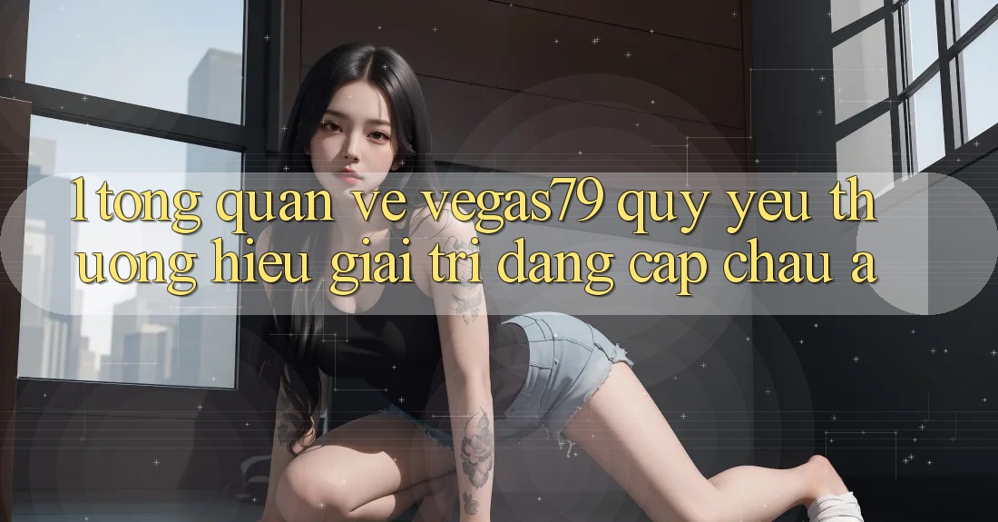 1. Tổng quan về Vegas79 - Quý yêu thương hiệu giải trí đẳng cấp châu Á 1. Tổng quan về Vegas79 - Quý yêu thương hiệu giải trí đẳng cấp châu Á