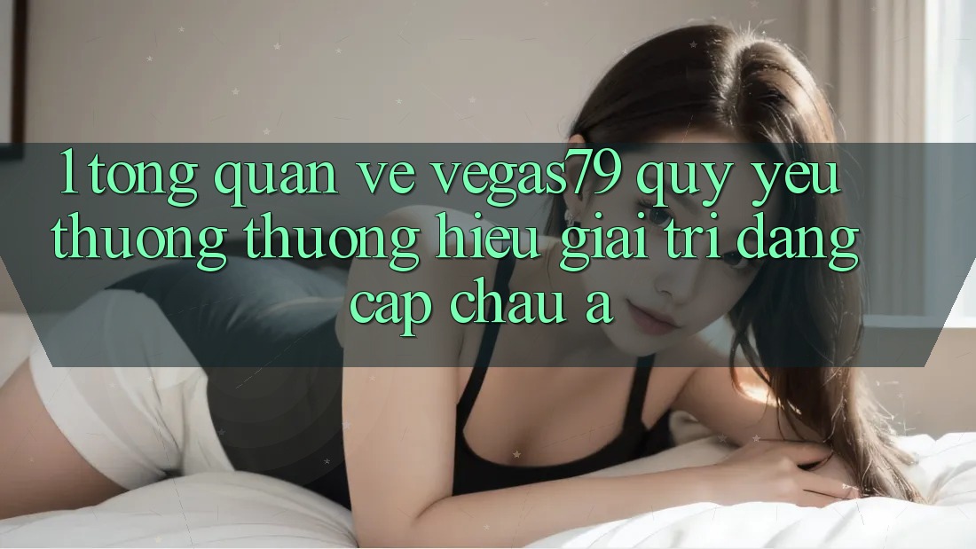 1. Tổng quan về Vegas79 - Quý yêu thương thương hiệu giải trí đẳng cấp châu Á
