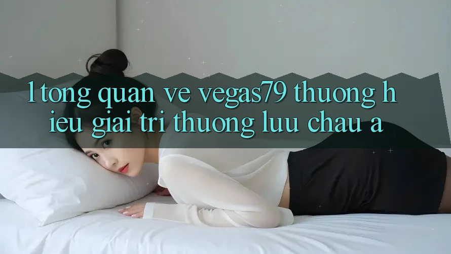 1. Tổng quan về Vegas79 - Thương hiệu giải trí thượng lưu châu Á 1. Tổng quan về Vegas79 - Thương hiệu giải trí thượng lưu châu Á