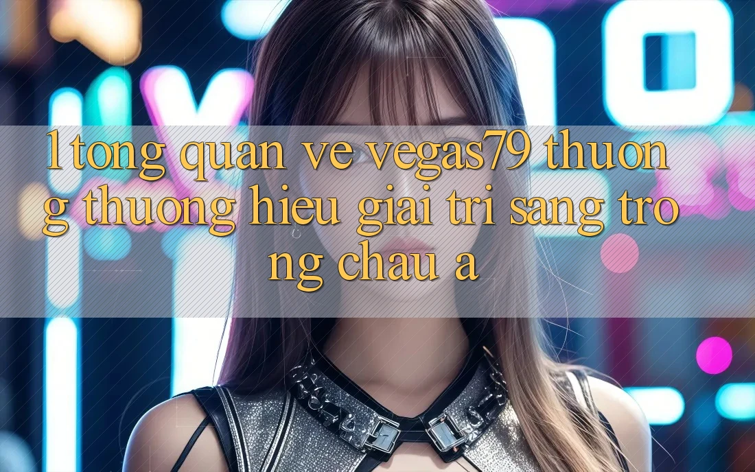 1. Tổng quan về Vegas79 - Thương thương hiệu giải trí sang trọng châu Á 1. Tổng quan về Vegas79 - Thương thương hiệu giải trí sang trọng châu Á