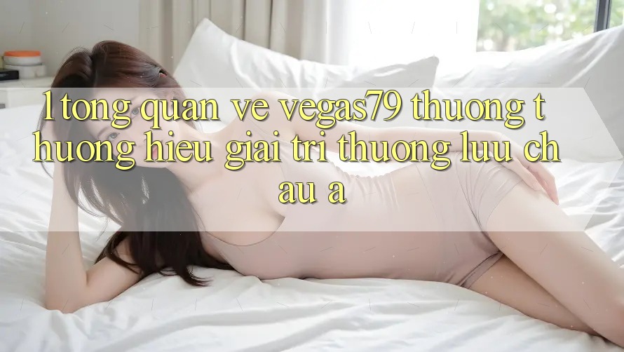 1. Tổng quan về Vegas79 - Thương thương hiệu giải trí thượng lưu châu Á 1. Tổng quan về Vegas79 - Thương thương hiệu giải trí thượng lưu châu Á