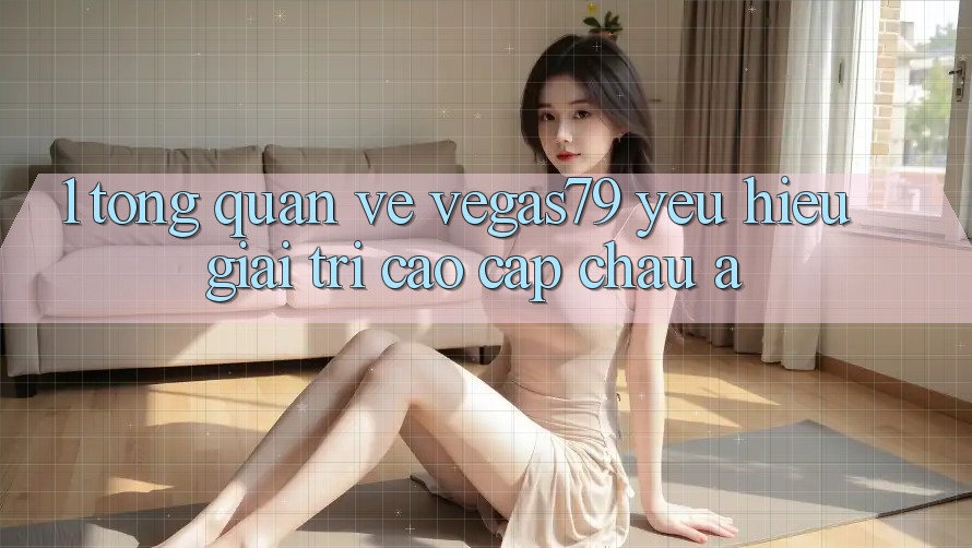 1. Tổng quan về Vegas79 - Yêu hiệu giải trí cao cấp châu Á