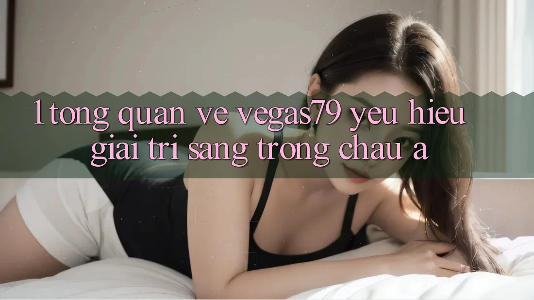 1. Tổng quan về Vegas79 - Yêu hiệu giải trí sang trọng châu Á 1. Tổng quan về Vegas79 - Yêu hiệu giải trí sang trọng châu Á