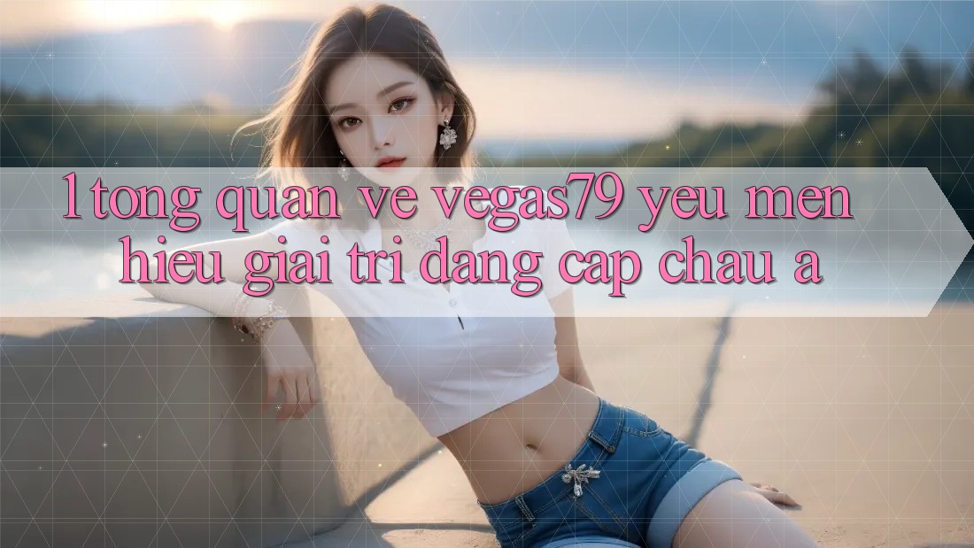 1. Tổng quan về Vegas79 - Yêu mến hiệu giải trí đẳng cấp châu Á