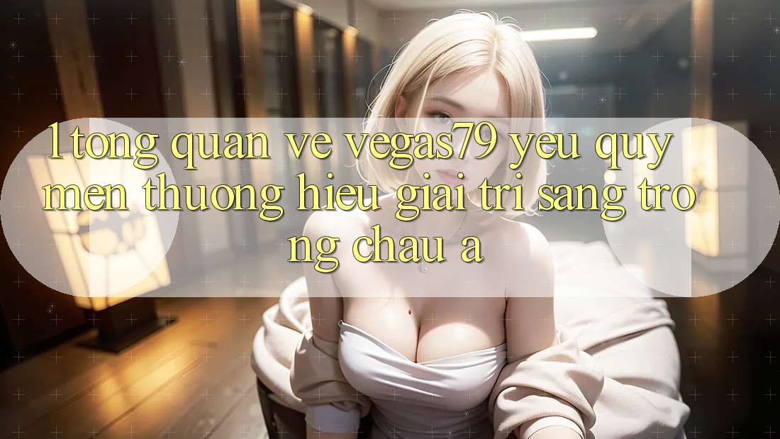 1. Tổng quan về Vegas79 - Yêu quý mến thương hiệu giải trí sang trọng châu Á