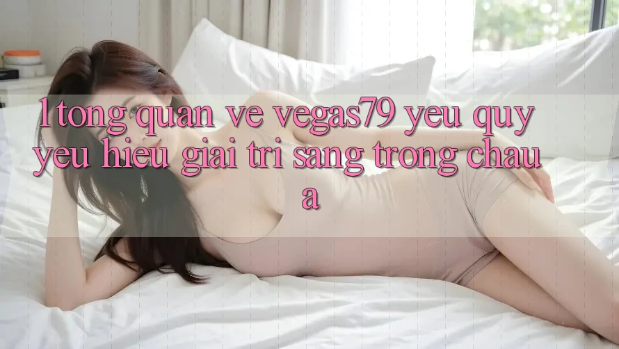 1. Tổng quan về Vegas79 - Yêu quý yêu hiệu giải trí sang trọng châu Á 1. Tổng quan về Vegas79 - Yêu quý yêu hiệu giải trí sang trọng châu Á