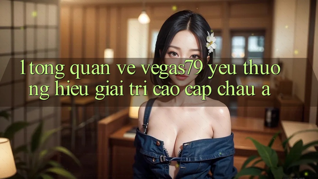 1. Tổng quan về Vegas79 - Yêu thương hiệu giải trí cao cấp châu Á 1. Tổng quan về Vegas79 - Yêu thương hiệu giải trí cao cấp châu Á