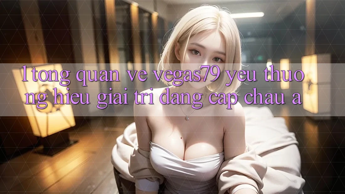 1. Tổng quan về Vegas79 - Yêu thương hiệu giải trí đẳng cấp châu Á 1. Tổng quan về Vegas79 - Yêu thương hiệu giải trí đẳng cấp châu Á