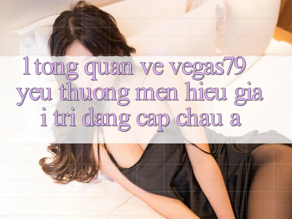 1. Tổng quan về Vegas79 - Yêu thương mến hiệu giải trí đẳng cấp châu Á 1. Tổng quan về Vegas79 - Yêu thương mến hiệu giải trí đẳng cấp châu Á