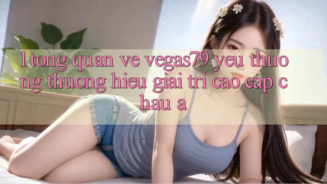 1. Tổng quan về Vegas79 - Yêu thương thương hiệu giải trí cao cấp châu Á