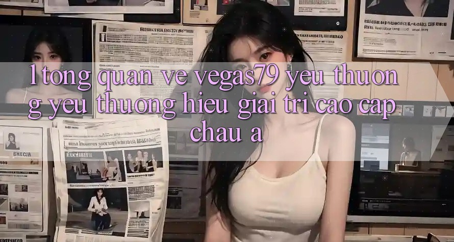 1. Tổng quan về Vegas79 - Yêu thương yêu thương hiệu giải trí cao cấp châu Á 1. Tổng quan về Vegas79 - Yêu thương yêu thương hiệu giải trí cao cấp châu Á