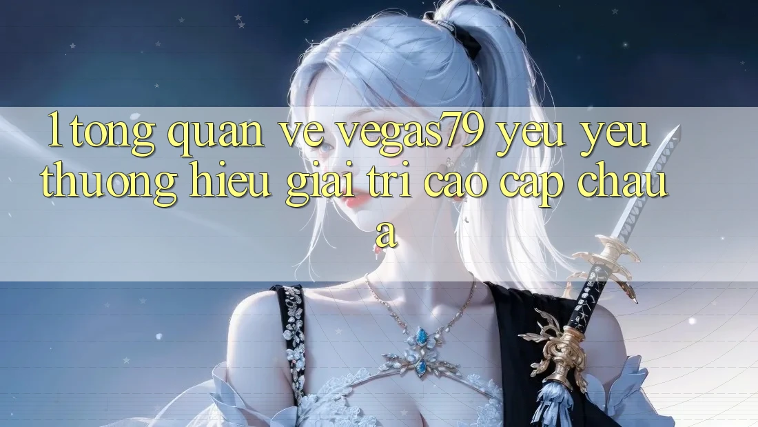 1. Tổng quan về Vegas79 - Yêu yêu thương hiệu giải trí cao cấp châu Á 1. Tổng quan về Vegas79 - Yêu yêu thương hiệu giải trí cao cấp châu Á