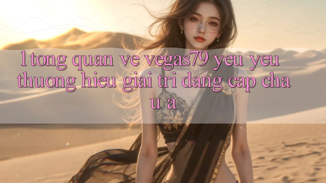 1. Tổng quan về Vegas79 - Yêu yêu thương hiệu giải trí đẳng cấp châu Á 1. Tổng quan về Vegas79 - Yêu yêu thương hiệu giải trí đẳng cấp châu Á