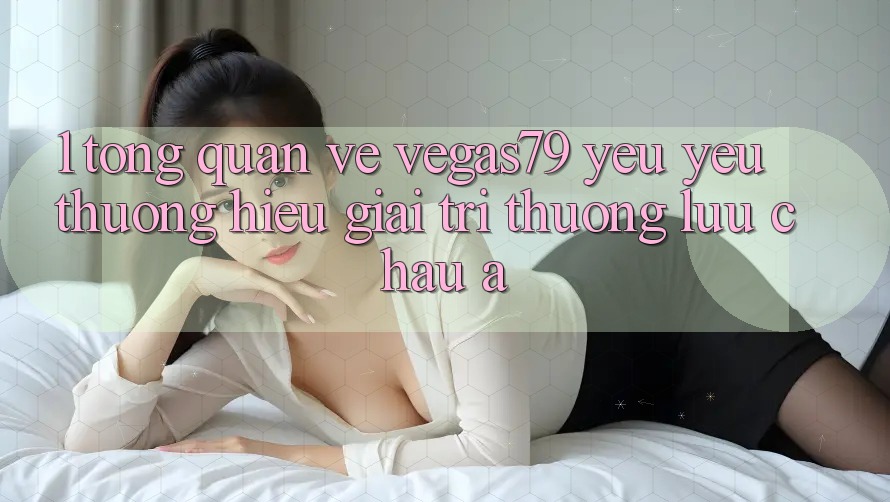 1. Tổng quan về Vegas79 - Yêu yêu thương hiệu giải trí thượng lưu châu Á