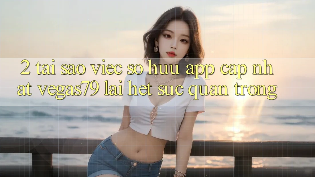 2. Tại sao việc sở hữu “App Cập Nhật Vegas79” lại hết sức quan trọng?