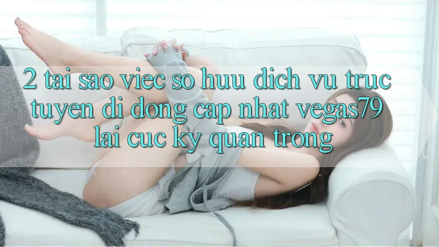 2. Tại sao việc sở hữu “Dịch vụ trực tuyến di động Cập Nhật Vegas79” lại cực kỳ quan trọng? 2. Tại sao việc sở hữu “Dịch vụ trực tuyến di động Cập Nhật Vegas79” lại cực kỳ quan trọng?
